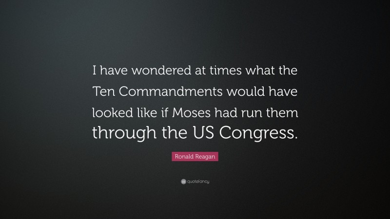 Ronald Reagan Quote: “I have wondered at times what the Ten Commandments would have looked like if Moses had run them through the US Congress.”