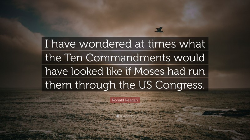 Ronald Reagan Quote: “I have wondered at times what the Ten Commandments would have looked like if Moses had run them through the US Congress.”