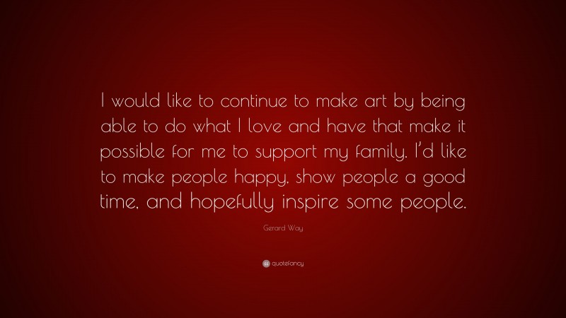 Gerard Way Quote: “I would like to continue to make art by being able to do what I love and have that make it possible for me to support my family. I’d like to make people happy, show people a good time, and hopefully inspire some people.”