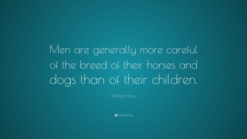 William Penn Quote: “Men are generally more careful of the breed of their horses and dogs than of their children.”