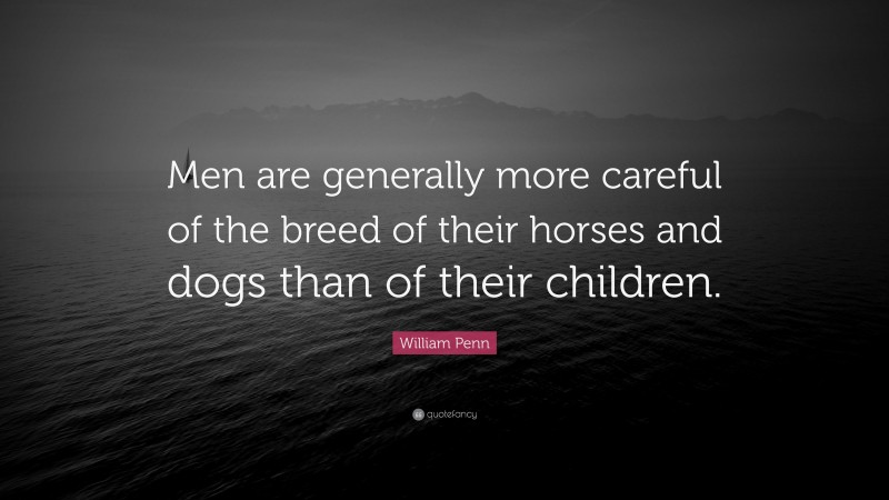 William Penn Quote: “Men are generally more careful of the breed of their horses and dogs than of their children.”