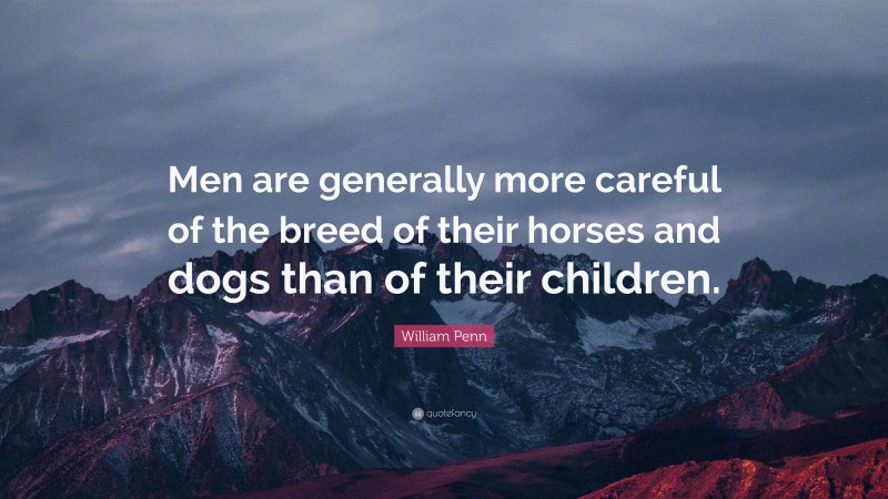 William Penn Quote: “Men are generally more careful of the breed of their horses and dogs than of their children.”
