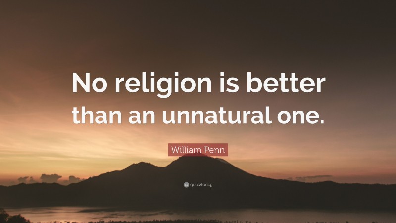 William Penn Quote: “No religion is better than an unnatural one.”