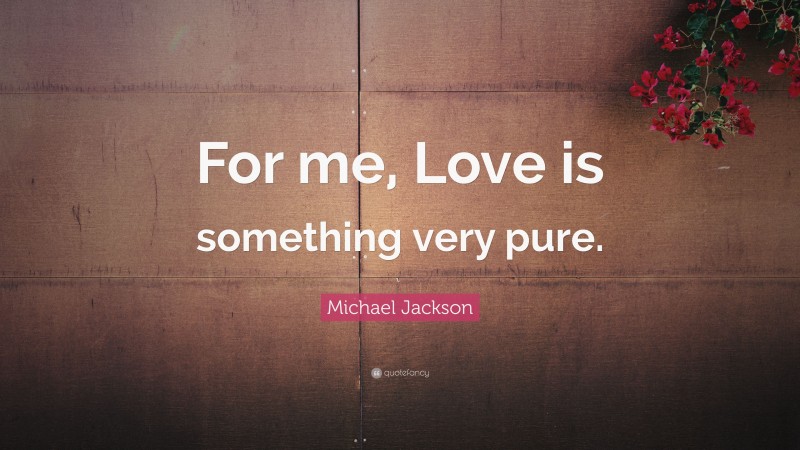 Michael Jackson Quote: “For me, Love is something very pure.”