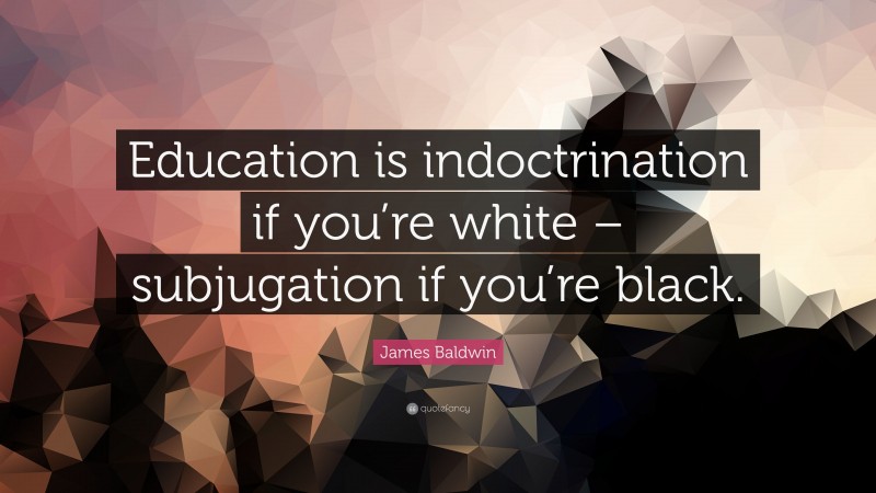 James Baldwin Quote: “Education is indoctrination if you’re white – subjugation if you’re black.”