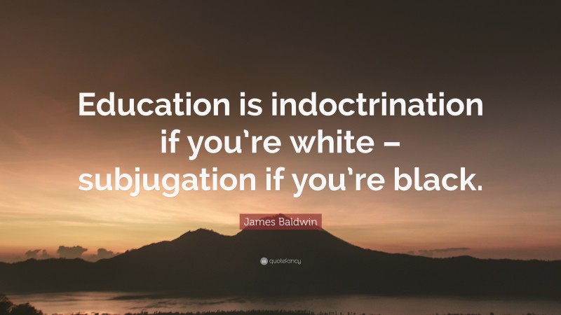 James Baldwin Quote: “Education is indoctrination if you’re white – subjugation if you’re black.”