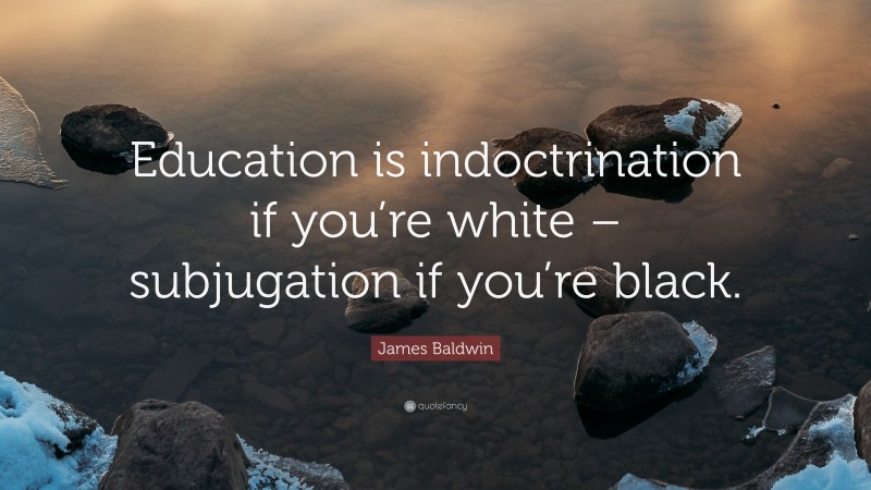 James Baldwin Quote: “Education is indoctrination if you’re white – subjugation if you’re black.”
