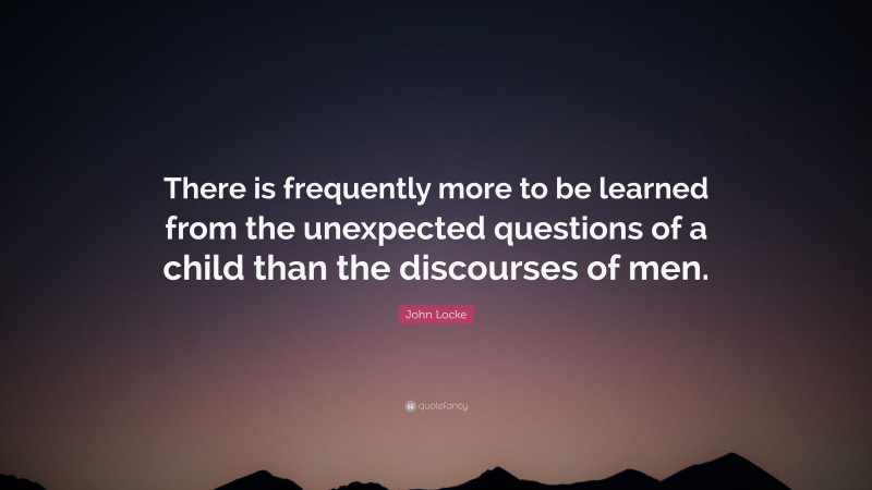 John Locke Quote: “There is frequently more to be learned from the unexpected questions of a child than the discourses of men.”