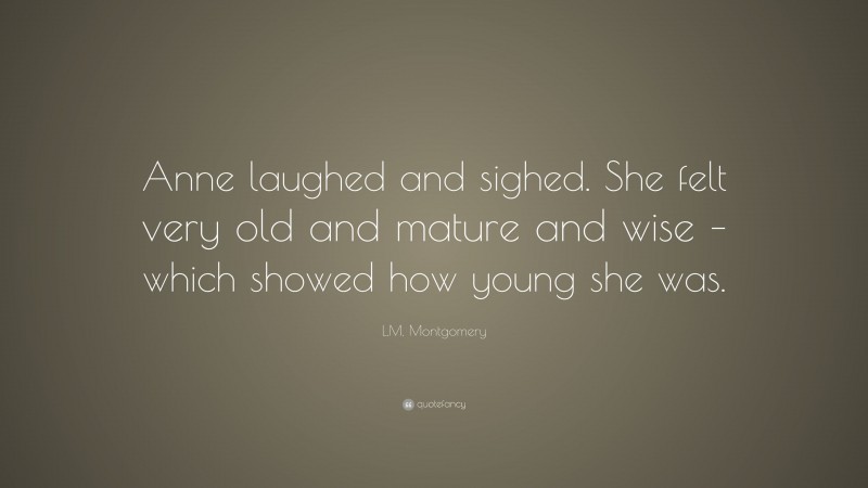 L.M. Montgomery Quote: “Anne laughed and sighed. She felt very old and mature and wise – which showed how young she was.”