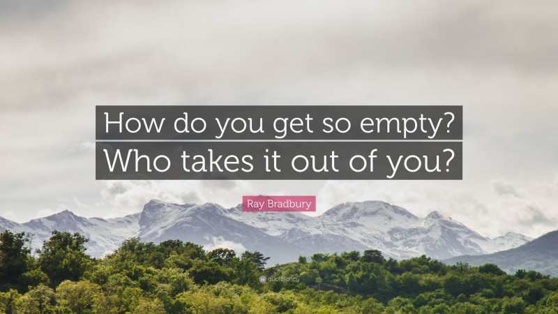 Ray Bradbury Quote: “How do you get so empty? Who takes it out of you?”