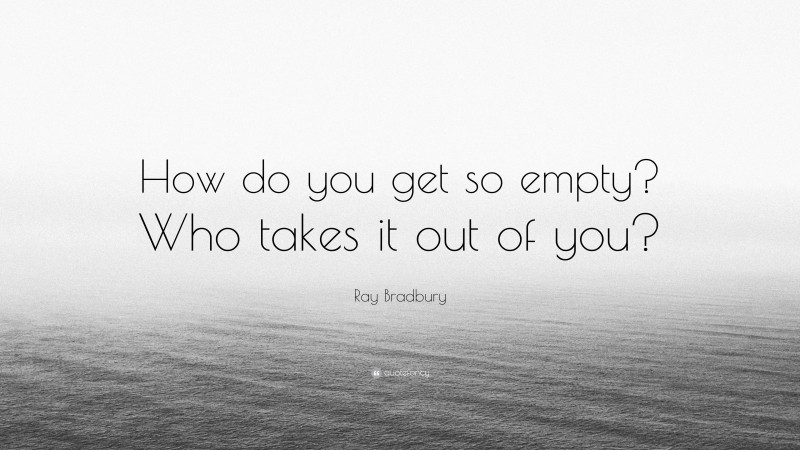 Ray Bradbury Quote: “How do you get so empty? Who takes it out of you?”