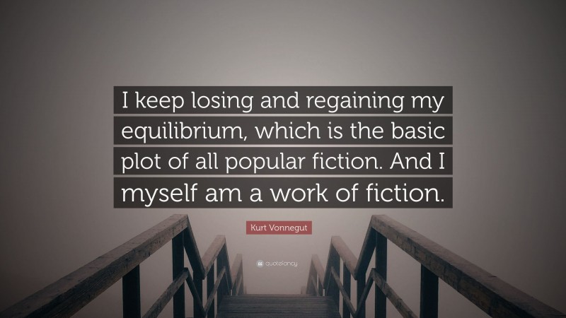 Kurt Vonnegut Quote: “I keep losing and regaining my equilibrium, which is the basic plot of all popular fiction. And I myself am a work of fiction.”