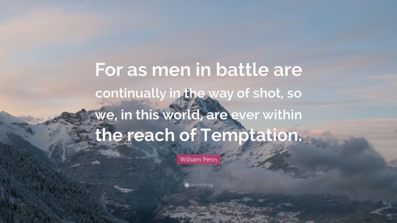 William Penn Quote: “For as men in battle are continually in the way of shot, so we, in this world, are ever within the reach of Temptation.”