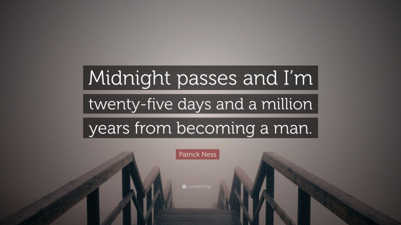 Patrick Ness Quote: “Midnight passes and I’m twenty-five days and a million years from becoming a man.”