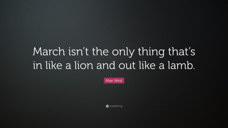 Mae West Quote: “March isn’t the only thing that’s in like a lion and out like a lamb.”