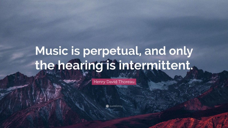 Henry David Thoreau Quote: “Music is perpetual, and only the hearing is intermittent.”