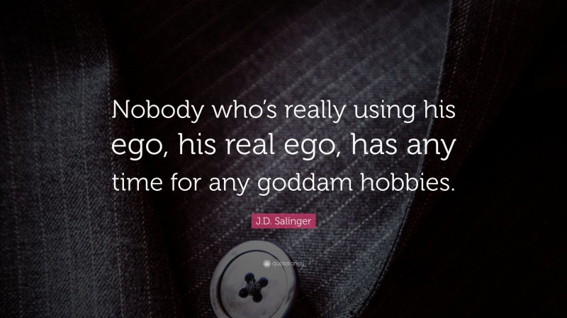 J.D. Salinger Quote: “Nobody who’s really using his ego, his real ego, has any time for any goddam hobbies.”
