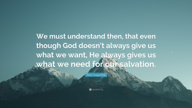 Saint Augustine Quote: “We must understand then, that even though God doesn’t always give us what we want, He always gives us what we need for our salvation.”
