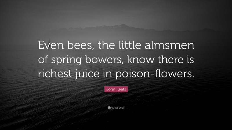 John Keats Quote: “Even bees, the little almsmen of spring bowers, know there is richest juice in poison-flowers.”