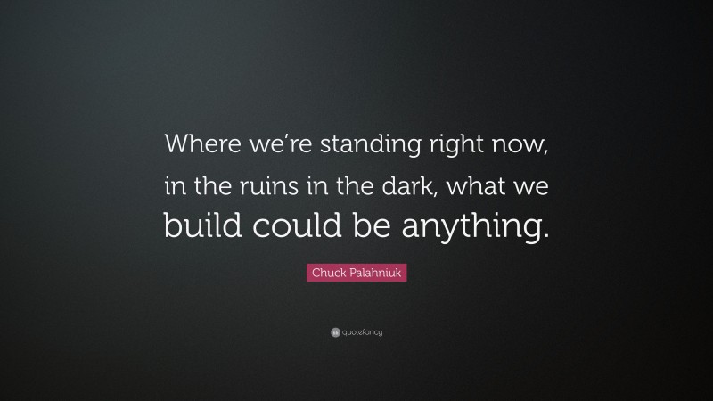 Chuck Palahniuk Quote: “Where we’re standing right now, in the ruins in the dark, what we build could be anything.”