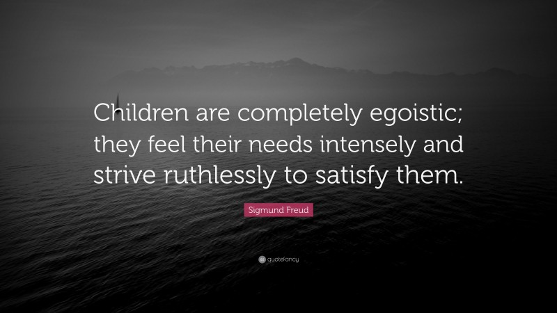 Sigmund Freud Quote: “Children are completely egoistic; they feel their needs intensely and strive ruthlessly to satisfy them.”
