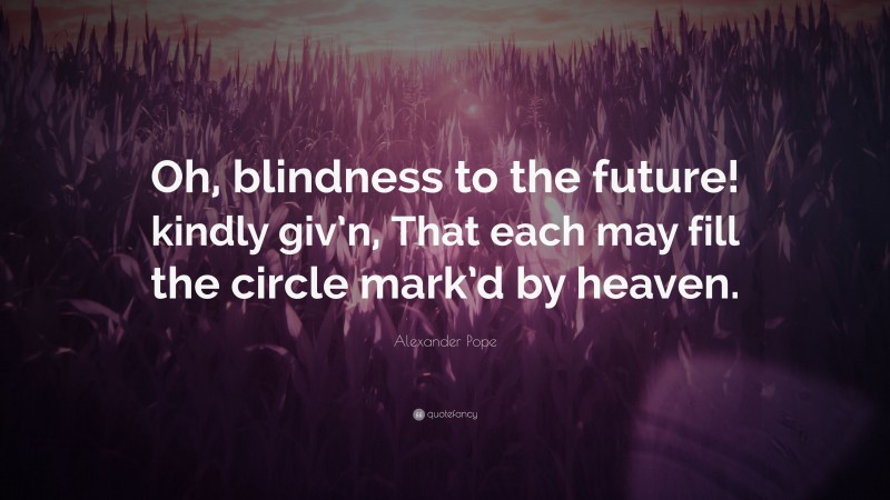 Alexander Pope Quote: “Oh, blindness to the future! kindly giv’n, That each may fill the circle mark’d by heaven.”