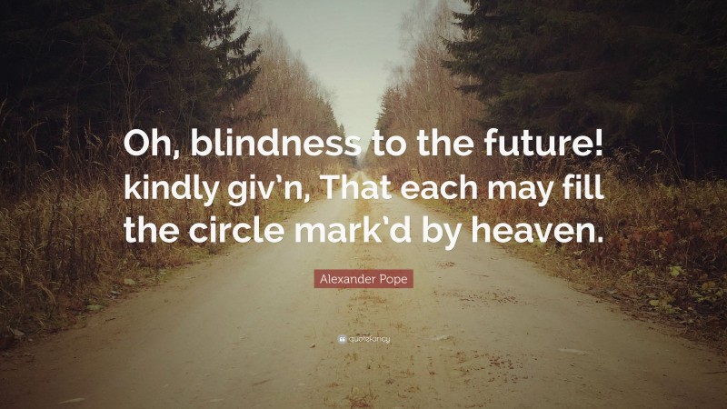 Alexander Pope Quote: “Oh, blindness to the future! kindly giv’n, That each may fill the circle mark’d by heaven.”