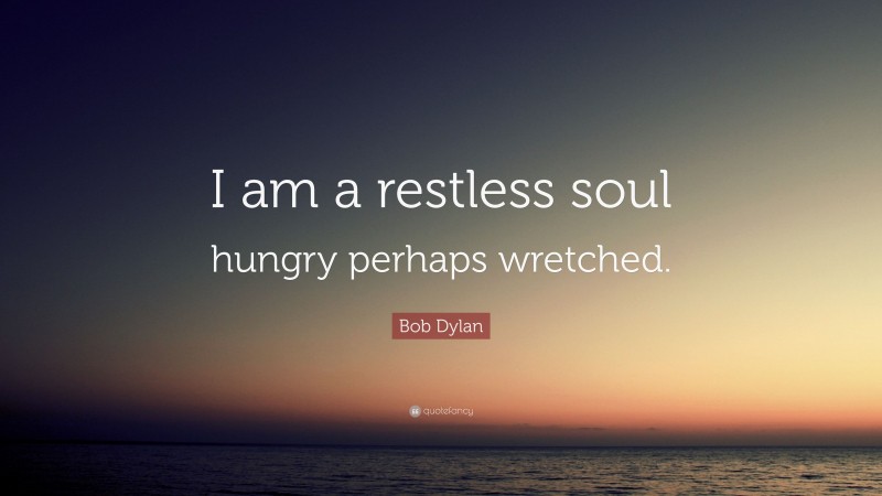 Bob Dylan Quote: “I am a restless soul hungry perhaps wretched.”