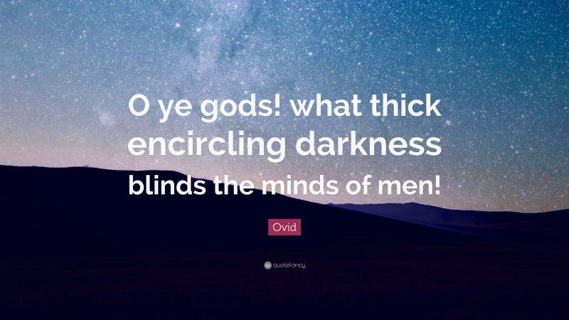 Ovid Quote: “O ye gods! what thick encircling darkness blinds the minds of men!”