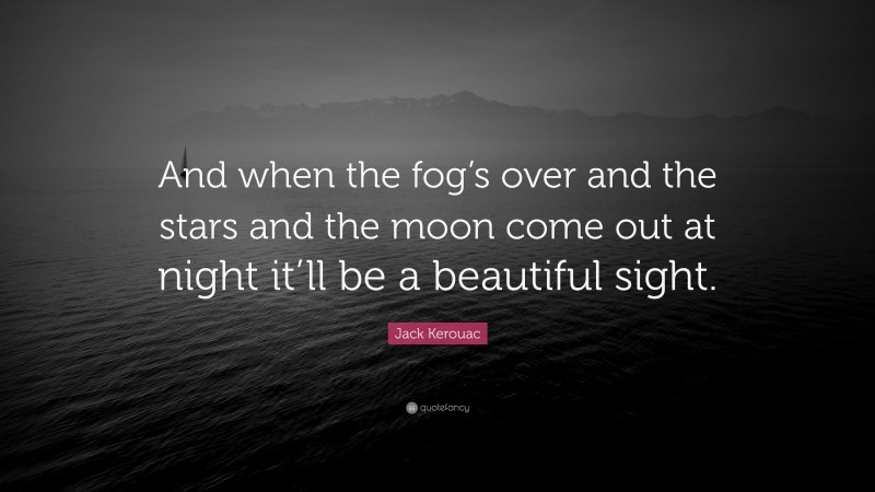 Jack Kerouac Quote: “And when the fog’s over and the stars and the moon come out at night it’ll be a beautiful sight.”