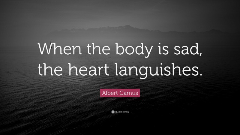 Albert Camus Quote: “When the body is sad, the heart languishes.”