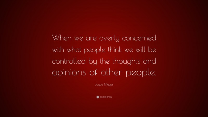 Joyce Meyer Quote: “When we are overly concerned with what people think we will be controlled by the thoughts and opinions of other people.”