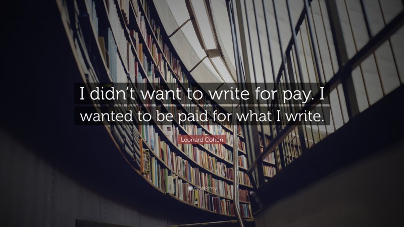 Leonard Cohen Quote: “I didn’t want to write for pay. I wanted to be paid for what I write.”