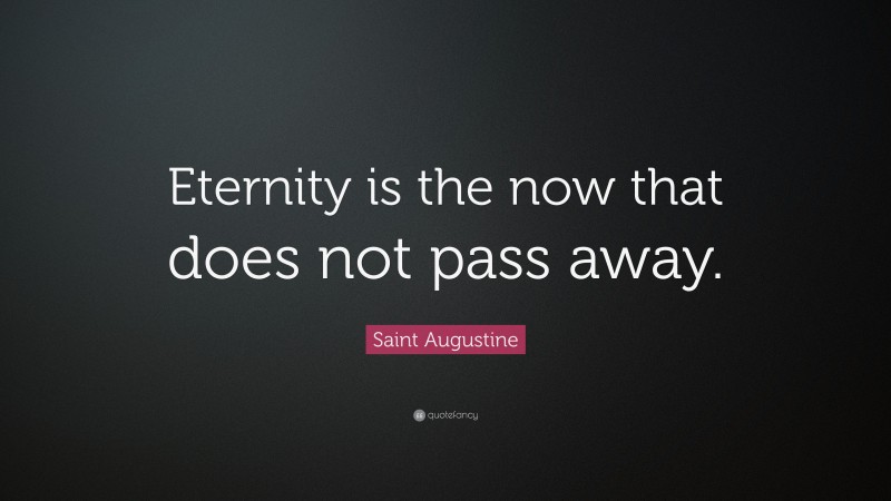Saint Augustine Quote: “Eternity is the now that does not pass away.”