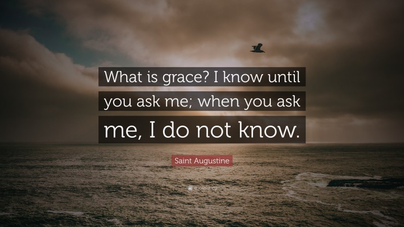 Saint Augustine Quote: “What is grace? I know until you ask me; when you ask me, I do not know.”