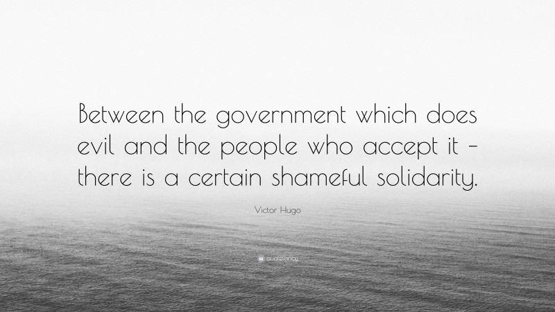 Victor Hugo Quote: “Between the government which does evil and the people who accept it – there is a certain shameful solidarity.”