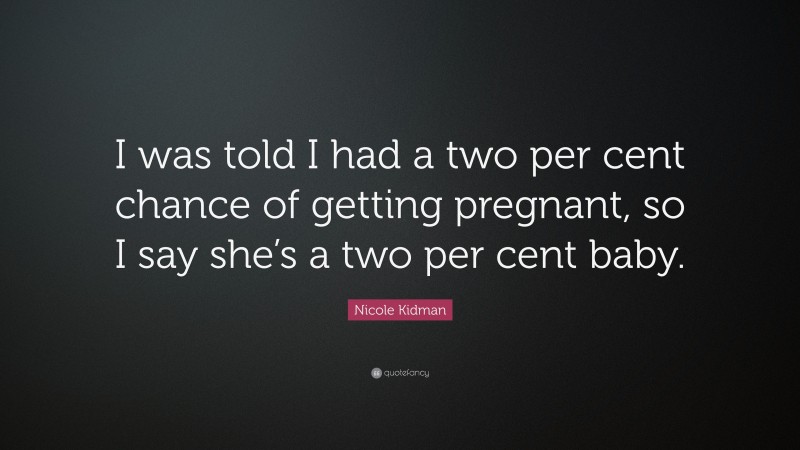 Nicole Kidman Quote: “I was told I had a two per cent chance of getting pregnant, so I say she’s a two per cent baby.”