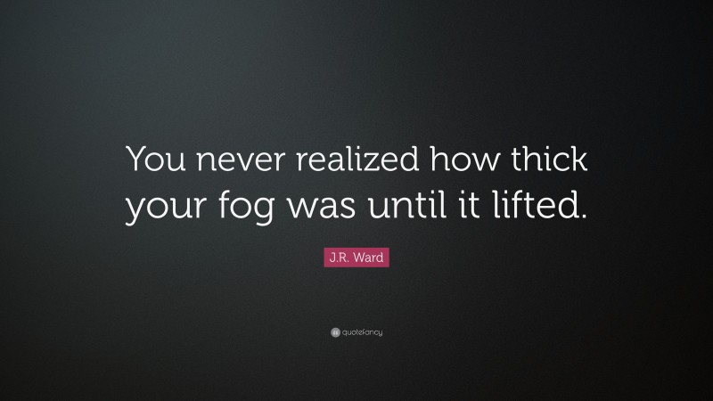 J.R. Ward Quote: “You never realized how thick your fog was until it lifted.”