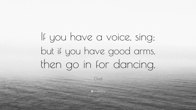 Ovid Quote: “If you have a voice, sing; but if you have good arms, then go in for dancing.”
