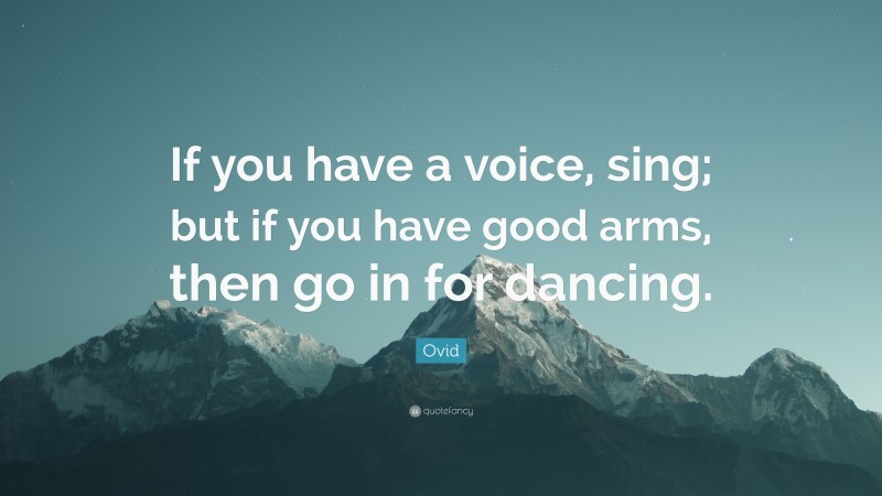 Ovid Quote: “If you have a voice, sing; but if you have good arms, then go in for dancing.”