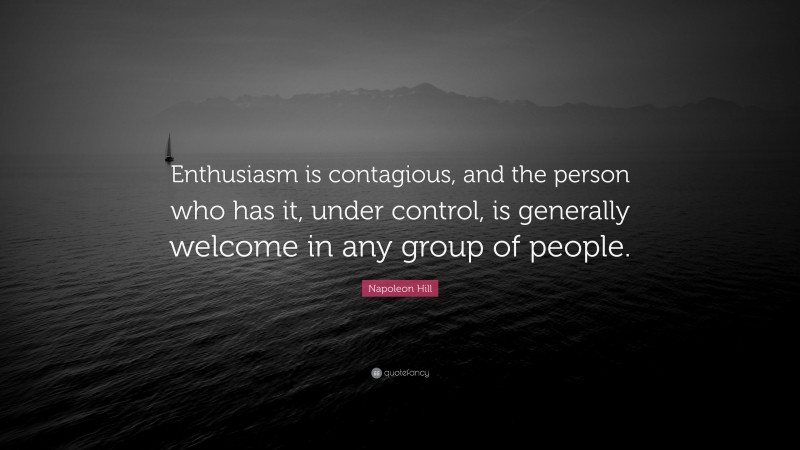 Napoleon Hill Quote: “Enthusiasm is contagious, and the person who has it, under control, is generally welcome in any group of people.”