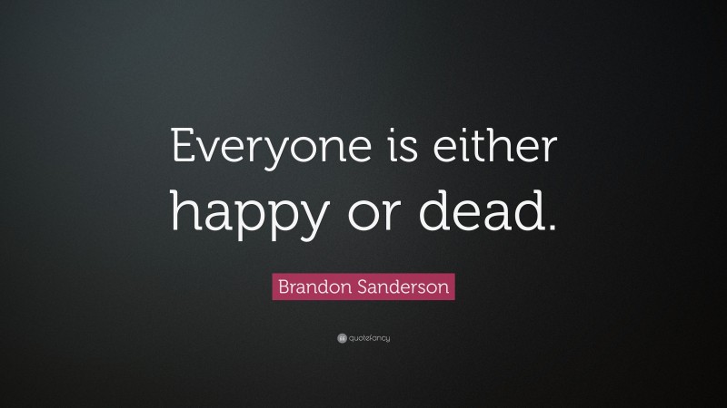 Brandon Sanderson Quote: “Everyone is either happy or dead.”