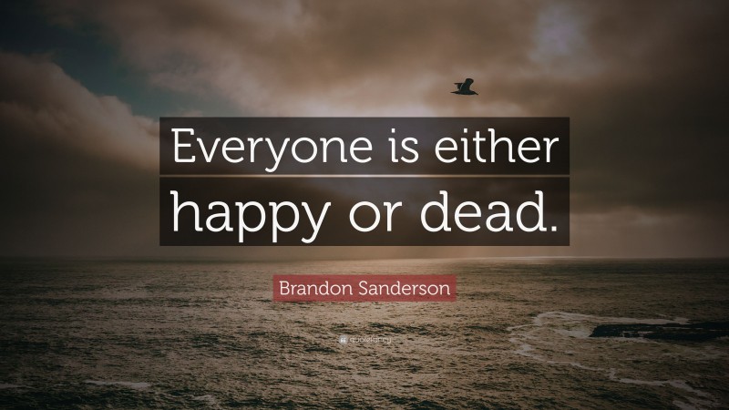 Brandon Sanderson Quote: “Everyone is either happy or dead.”