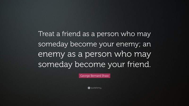 George Bernard Shaw Quote: “Treat a friend as a person who may someday become your enemy; an enemy as a person who may someday become your friend.”