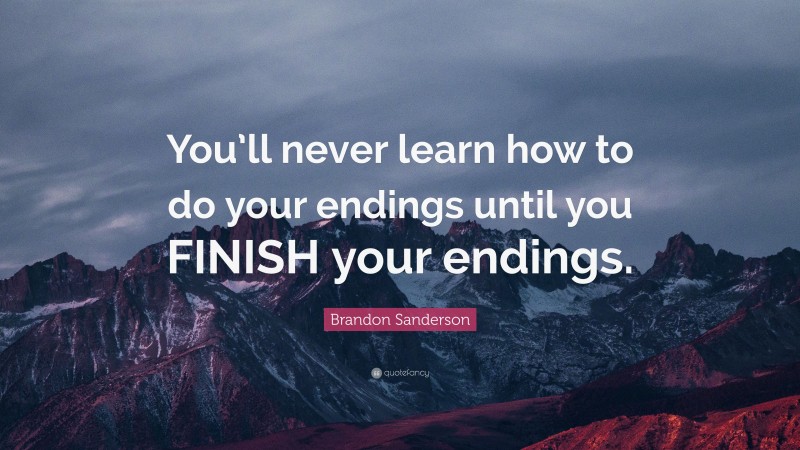 Brandon Sanderson Quote: “You’ll never learn how to do your endings until you FINISH your endings.”