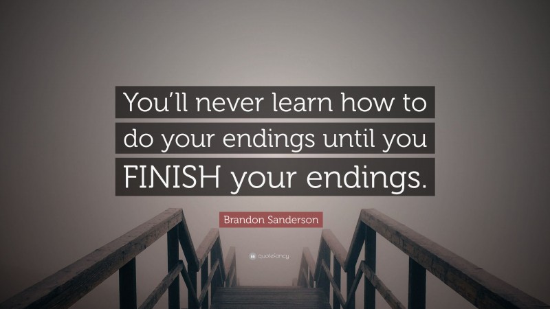 Brandon Sanderson Quote: “You’ll never learn how to do your endings until you FINISH your endings.”