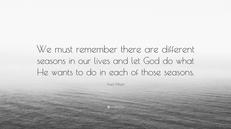 Joyce Meyer Quote: “We must remember there are different seasons in our lives and let God do what He wants to do in each of those seasons.”