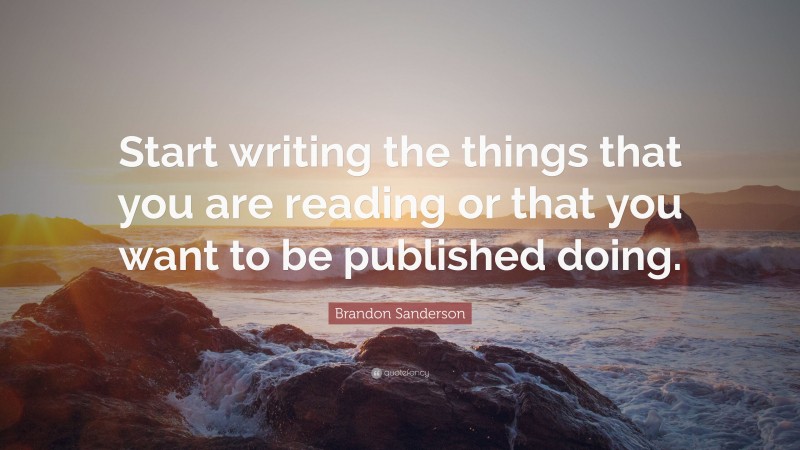 Brandon Sanderson Quote: “Start writing the things that you are reading or that you want to be published doing.”