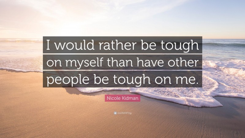 Nicole Kidman Quote: “I would rather be tough on myself than have other people be tough on me.”