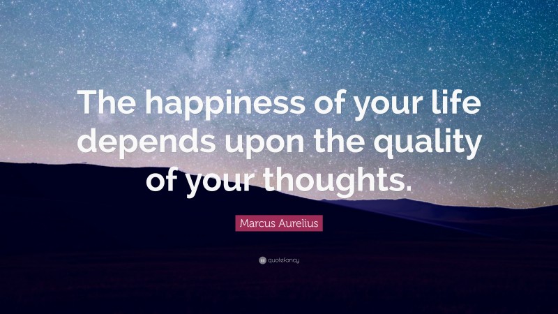 Marcus Aurelius Quote: “The happiness of your life depends upon the quality of your thoughts.”